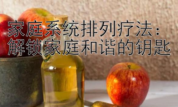 家庭系统排列疗法：解锁家庭和谐的钥匙